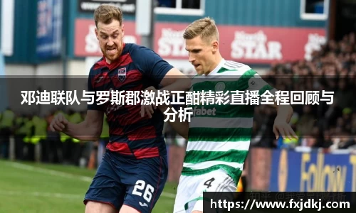 邓迪联队与罗斯郡激战正酣精彩直播全程回顾与分析