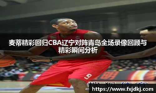麦蒂精彩回归CBA辽宁对阵青岛全场录像回顾与精彩瞬间分析